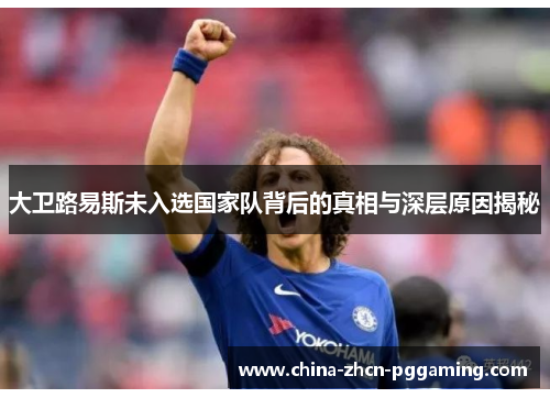 大卫路易斯未入选国家队背后的真相与深层原因揭秘 大卫路易斯未入选国家队背后的真相与深层原因揭秘