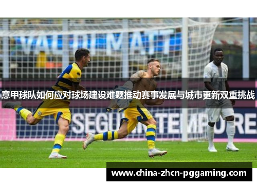 意甲球队如何应对球场建设难题推动赛事发展与城市更新双重挑战 意甲球队如何应对球场建设难题推动赛事发展与城市更新双重挑战