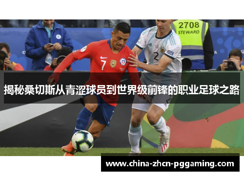 揭秘桑切斯从青涩球员到世界级前锋的职业足球之路