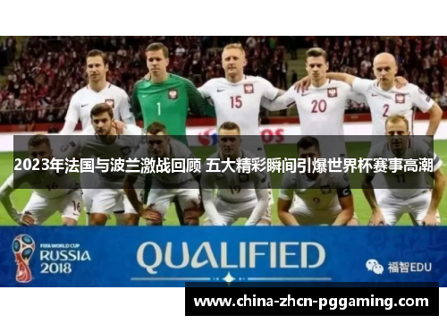 2023年法国与波兰激战回顾 五大精彩瞬间引爆世界杯赛事高潮