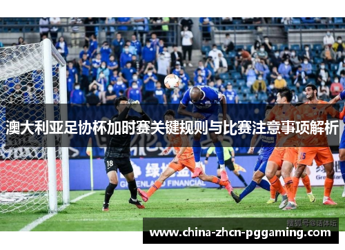 澳大利亚足协杯加时赛关键规则与比赛注意事项解析