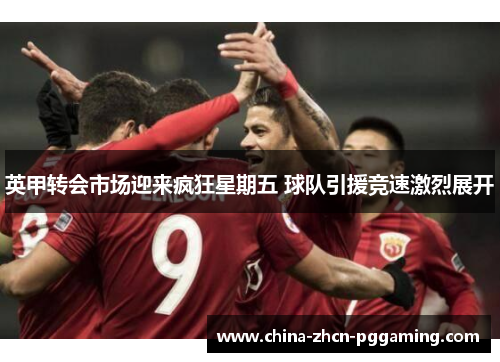 英甲转会市场迎来疯狂星期五 球队引援竞速激烈展开 英甲转会市场迎来疯狂星期五 球队引援竞速激烈展开