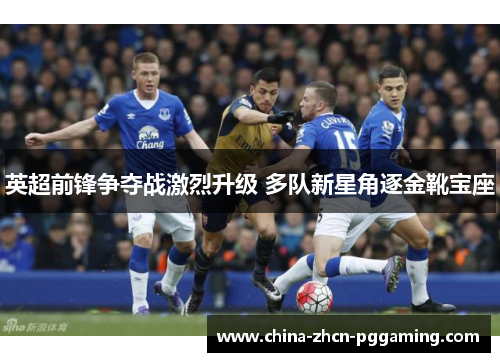 英超前锋争夺战激烈升级 多队新星角逐金靴宝座