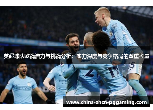 英超球队欧战潜力与挑战分析:实力深度与竞争格局的双重考量 英超球队欧战潜力与挑战分析:实力深度与竞争格局的双重考量