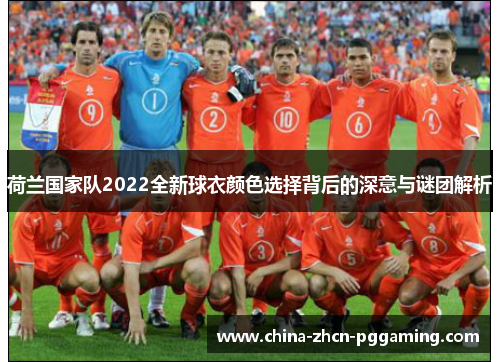 荷兰国家队2022全新球衣颜色选择背后的深意与谜团解析
