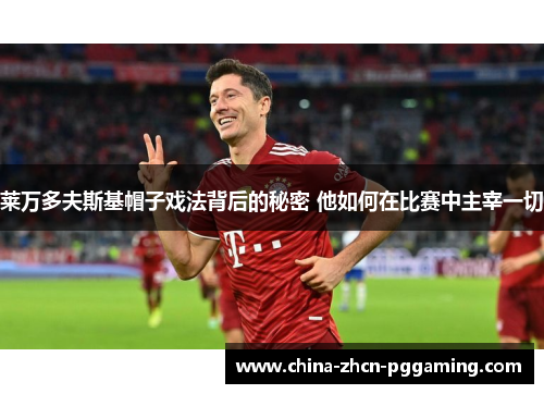 莱万多夫斯基帽子戏法背后的秘密 他如何在比赛中主宰一切