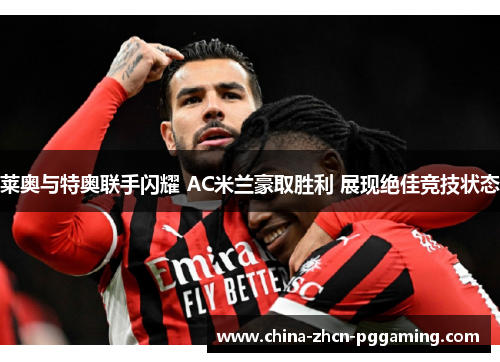 莱奥与特奥联手闪耀 AC米兰豪取胜利 展现绝佳竞技状态 莱奥与特奥联手闪耀 AC米兰豪取胜利 展现绝佳竞技状态