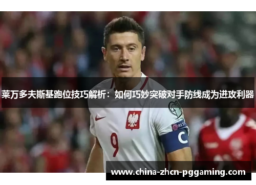 莱万多夫斯基跑位技巧解析：如何巧妙突破对手防线成为进攻利器