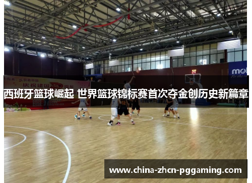 西班牙篮球崛起 世界篮球锦标赛首次夺金创历史新篇章 西班牙篮球崛起 世界篮球锦标赛首次夺金创历史新篇章
