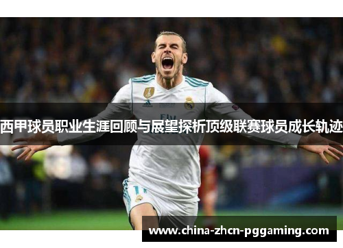 西甲球员职业生涯回顾与展望探析顶级联赛球员成长轨迹 西甲球员职业生涯回顾与展望探析顶级联赛球员成长轨迹