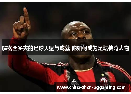 解密西多夫的足球天赋与成就 他如何成为足坛传奇人物 解密西多夫的足球天赋与成就 他如何成为足坛传奇人物
