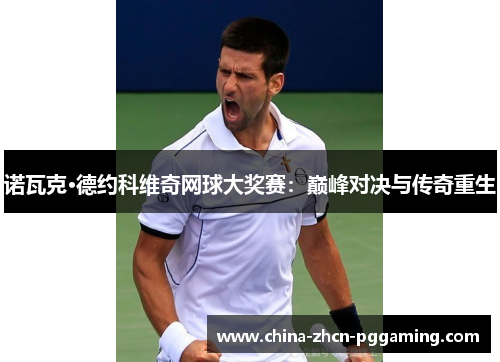 诺瓦克·德约科维奇网球大奖赛：巅峰对决与传奇重生