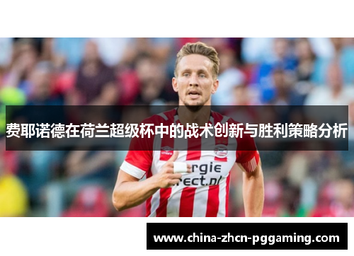 费耶诺德在荷兰超级杯中的战术创新与胜利策略分析