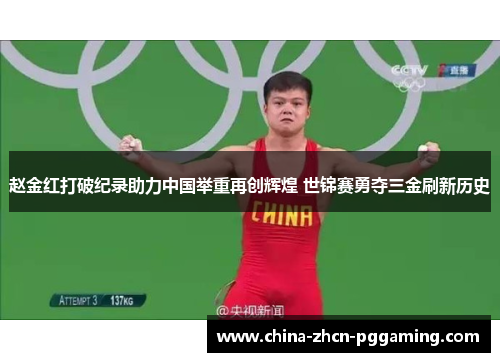 赵金红打破纪录助力中国举重再创辉煌 世锦赛勇夺三金刷新历史