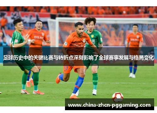 足球历史中的关键比赛与转折点深刻影响了全球赛事发展与格局变化 足球历史中的关键比赛与转折点深刻影响了全球赛事发展与格局变化
