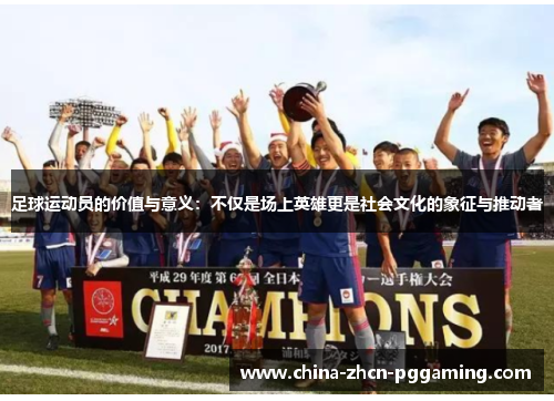 足球运动员的价值与意义:不仅是场上英雄更是社会文化的象征与推动者 足球运动员的价值与意义:不仅是场上英雄更是社会文化的象征与推动者
