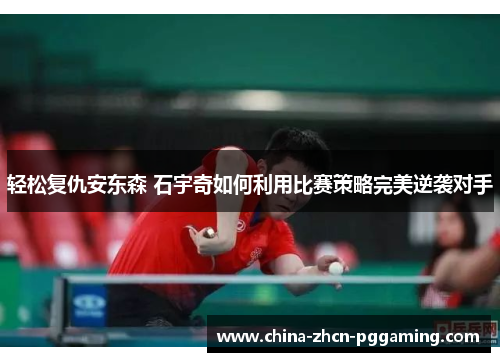 轻松复仇安东森 石宇奇如何利用比赛策略完美逆袭对手 轻松复仇安东森 石宇奇如何利用比赛策略完美逆袭对手