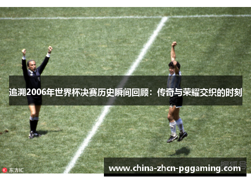 追溯2006年世界杯决赛历史瞬间回顾：传奇与荣耀交织的时刻