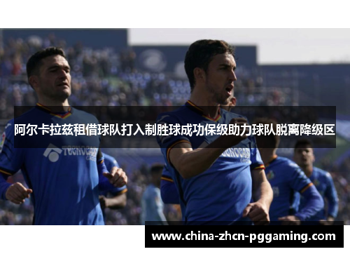 阿尔卡拉兹租借球队打入制胜球成功保级助力球队脱离降级区 阿尔卡拉兹租借球队打入制胜球成功保级助力球队脱离降级区