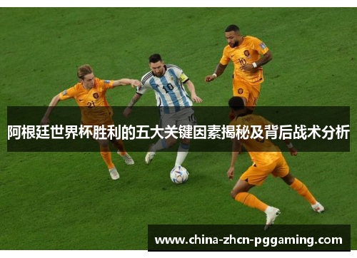 阿根廷世界杯胜利的五大关键因素揭秘及背后战术分析