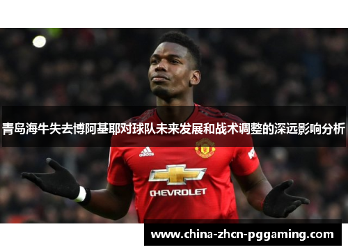 青岛海牛失去博阿基耶对球队未来发展和战术调整的深远影响分析