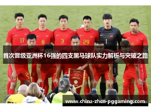 首次晋级亚洲杯16强的四支黑马球队实力解析与突破之路