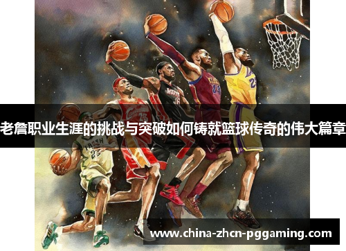 老詹职业生涯的挑战与突破如何铸就篮球传奇的伟大篇章