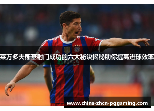 莱万多夫斯基射门成功的六大秘诀揭秘助你提高进球效率 莱万多夫斯基射门成功的六大秘诀揭秘助你提高进球效率