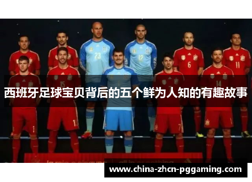 西班牙足球宝贝背后的五个鲜为人知的有趣故事 西班牙足球宝贝背后的五个鲜为人知的有趣故事
