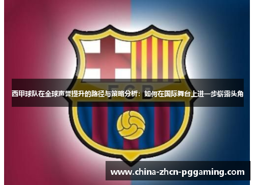 西甲球队在全球声誉提升的路径与策略分析:如何在国际舞台上进一步崭露头角 西甲球队在全球声誉提升的路径与策略分析:如何在国际舞台上进一步崭露头角