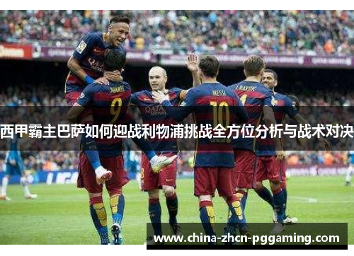 西甲霸主巴萨如何迎战利物浦挑战全方位分析与战术对决