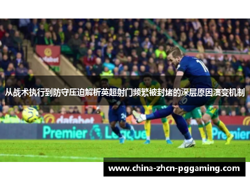 从战术执行到防守压迫解析英超射门频繁被封堵的深层原因演变机制