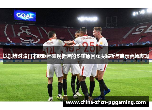 以加维对阵日本欧联杯表现低迷的多重原因深度解析与启示赛场表现