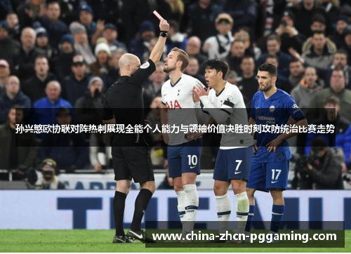 孙兴慜欧协联对阵热刺展现全能个人能力与领袖价值决胜时刻攻防统治比赛走势