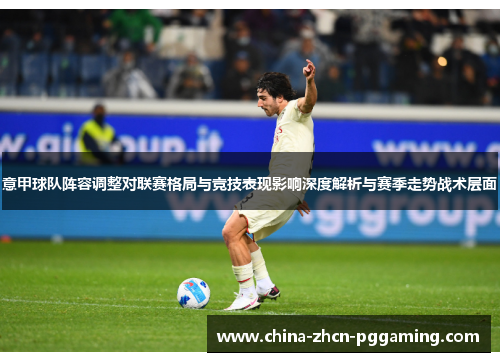 意甲球队阵容调整对联赛格局与竞技表现影响深度解析与赛季走势战术层面