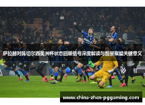 萨拉赫对阵切尔西美洲杯状态回暖信号深度解读与前景展望关键意义