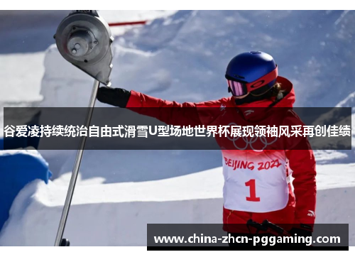 谷爱凌持续统治自由式滑雪U型场地世界杯展现领袖风采再创佳绩 谷爱凌持续统治自由式滑雪U型场地世界杯展现领袖风采再创佳绩