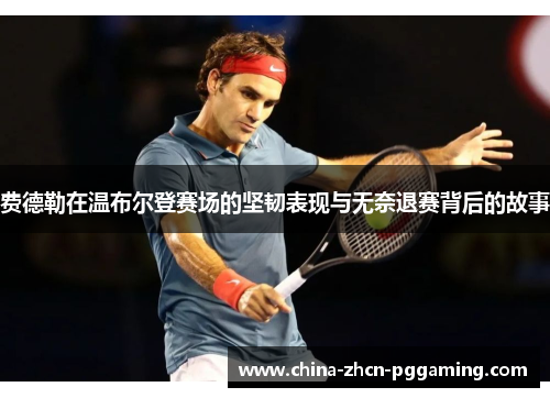 费德勒在温布尔登赛场的坚韧表现与无奈退赛背后的故事
