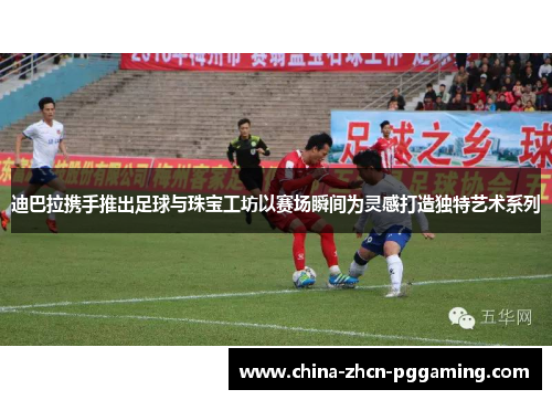 迪巴拉携手推出足球与珠宝工坊以赛场瞬间为灵感打造独特艺术系列 迪巴拉携手推出足球与珠宝工坊以赛场瞬间为灵感打造独特艺术系列