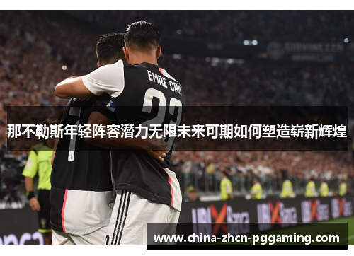 那不勒斯年轻阵容潜力无限未来可期如何塑造崭新辉煌