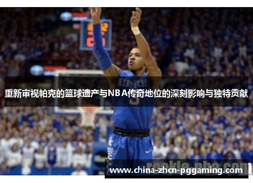 重新审视帕克的篮球遗产与NBA传奇地位的深刻影响与独特贡献 重新审视帕克的篮球遗产与NBA传奇地位的深刻影响与独特贡献