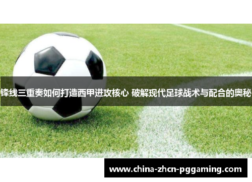 锋线三重奏如何打造西甲进攻核心 破解现代足球战术与配合的奥秘 锋线三重奏如何打造西甲进攻核心 破解现代足球战术与配合的奥秘