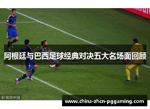 阿根廷与巴西足球经典对决五大名场面回顾 阿根廷与巴西足球经典对决五大名场面回顾
