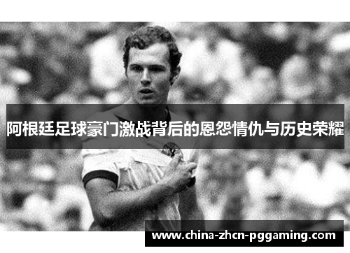 阿根廷足球豪门激战背后的恩怨情仇与历史荣耀