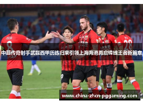 中超传奇射手武磊西甲历练归来引领上海海港再启锋线王者新篇章