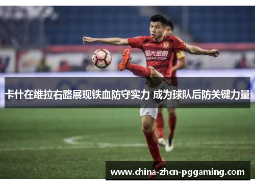 卡什在维拉右路展现铁血防守实力 成为球队后防关键力量 卡什在维拉右路展现铁血防守实力 成为球队后防关键力量