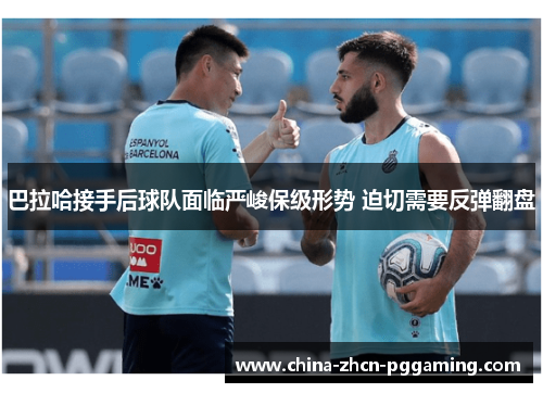 巴拉哈接手后球队面临严峻保级形势 迫切需要反弹翻盘