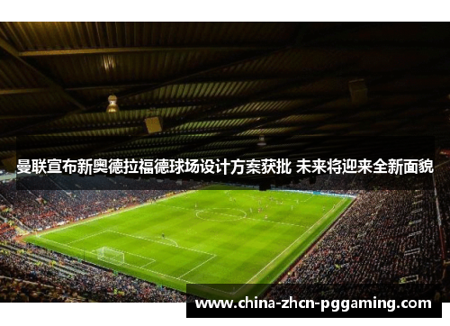 曼联宣布新奥德拉福德球场设计方案获批 未来将迎来全新面貌