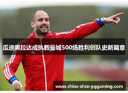 瓜迪奥拉达成执教曼城500场胜利创队史新篇章