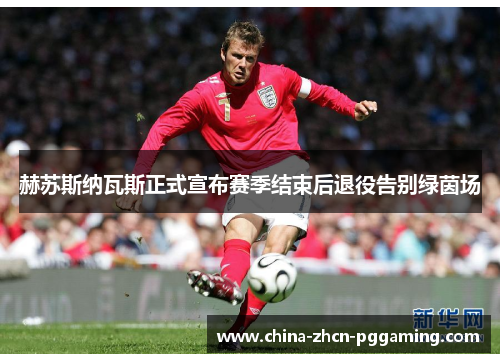 赫苏斯纳瓦斯正式宣布赛季结束后退役告别绿茵场 赫苏斯纳瓦斯正式宣布赛季结束后退役告别绿茵场
